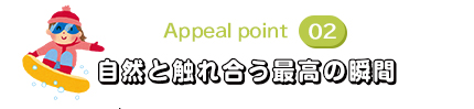 Appeal point2 自然と触れ合う最高の瞬間